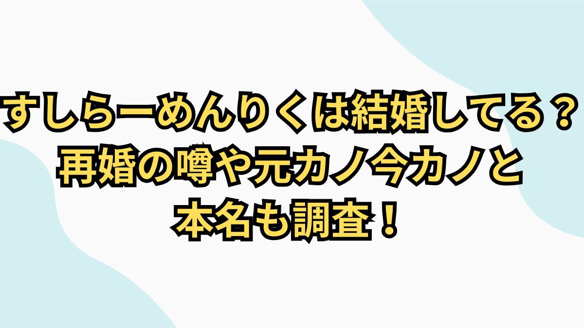 すしらーめんりく再婚説の真相！結婚歴・父親の噂や現在の熱愛事情を徹底検証
